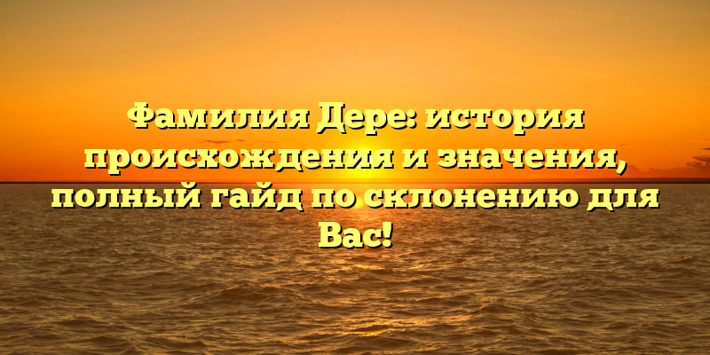 Фамилия Дере: история происхождения и значения, полный гайд по склонению для Вас!