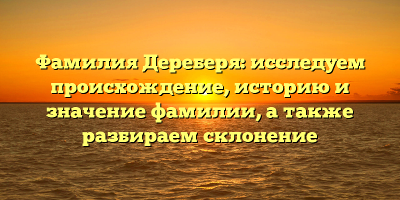 Фамилия Дереберя: исследуем происхождение, историю и значение фамилии, а также разбираем склонение