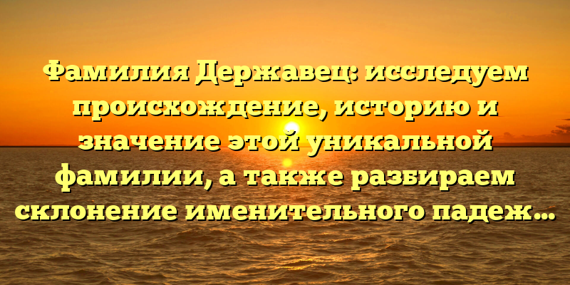 Фамилия Державец: исследуем происхождение, историю и значение этой уникальной фамилии, а также разбираем склонение именительного падежа.