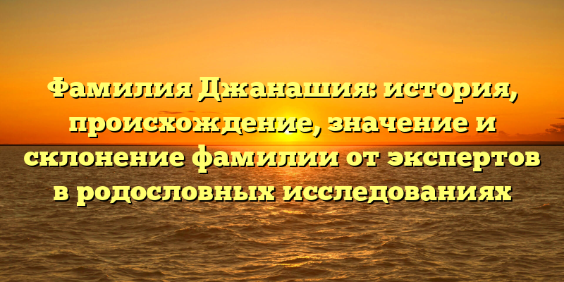 Фамилия Джанашия: история, происхождение, значение и склонение фамилии от экспертов в родословных исследованиях