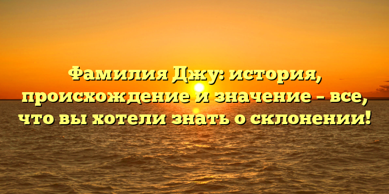 Фамилия Джу: история, происхождение и значение – все, что вы хотели знать о склонении!