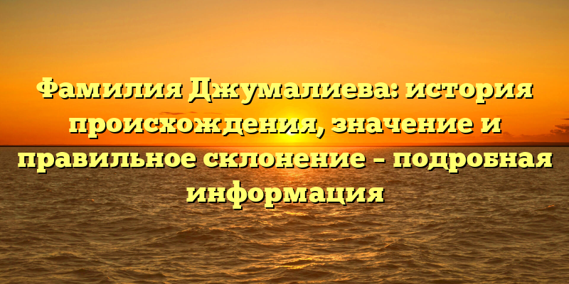 Фамилия Джумалиева: история происхождения, значение и правильное склонение – подробная информация
