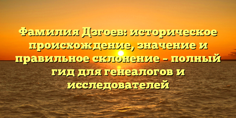 Фамилия Дзгоев: историческое происхождение, значение и правильное склонение – полный гид для генеалогов и исследователей