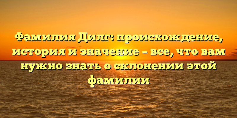 Фамилия Дилг: происхождение, история и значение – все, что вам нужно знать о склонении этой фамилии