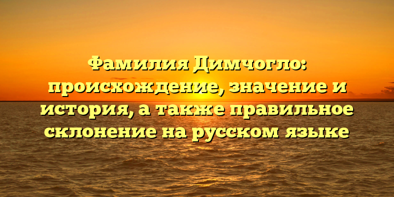 Фамилия Димчогло: происхождение, значение и история, а также правильное склонение на русском языке
