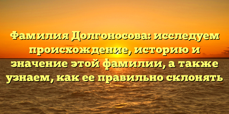 Фамилия Долгоносова: исследуем происхождение, историю и значение этой фамилии, а также узнаем, как ее правильно склонять