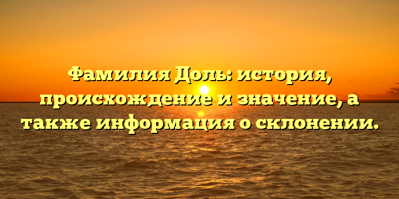 Фамилия Доль: история, происхождение и значение, а также информация о склонении.