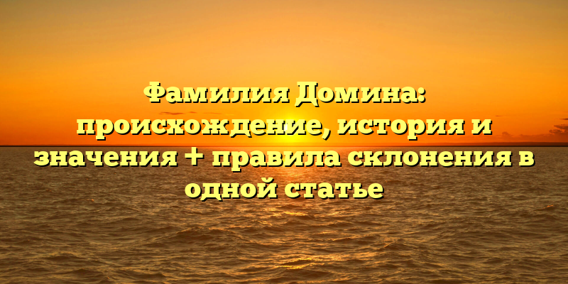 Фамилия Домина: происхождение, история и значения + правила склонения в одной статье