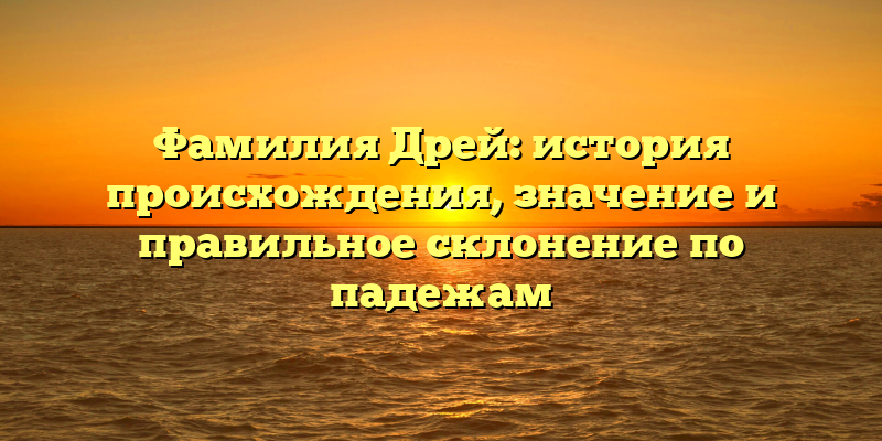 Фамилия Дрей: история происхождения, значение и правильное склонение по падежам