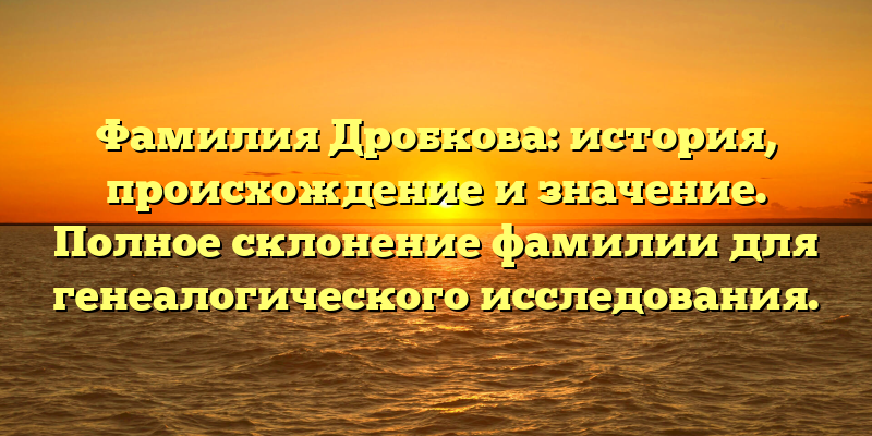 Фамилия Дробкова: история, происхождение и значение. Полное склонение фамилии для генеалогического исследования.