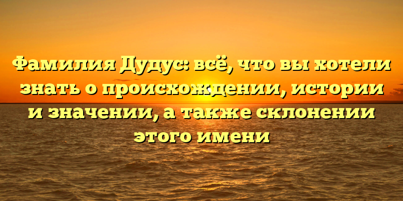 Фамилия Дудус: всё, что вы хотели знать о происхождении, истории и значении, а также склонении этого имени