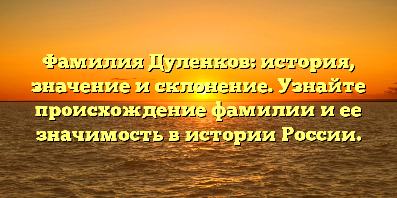 Фамилия Дуленков: история, значение и склонение. Узнайте происхождение фамилии и ее значимость в истории России.
