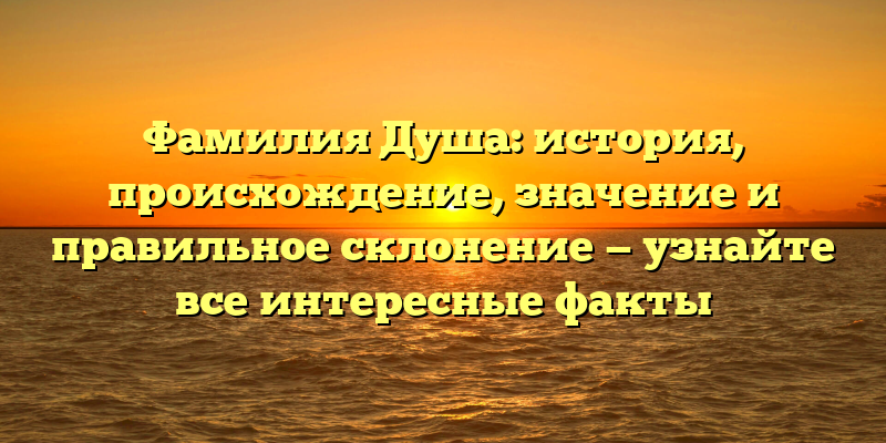 Фамилия Душа: история, происхождение, значение и правильное склонение — узнайте все интересные факты
