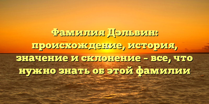 Фамилия Дэльвин: происхождение, история, значение и склонение – все, что нужно знать об этой фамилии