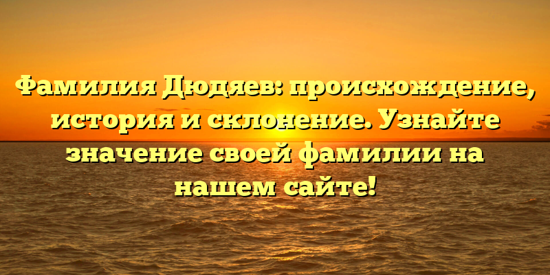 Фамилия Дюдяев: происхождение, история и склонение. Узнайте значение своей фамилии на нашем сайте!