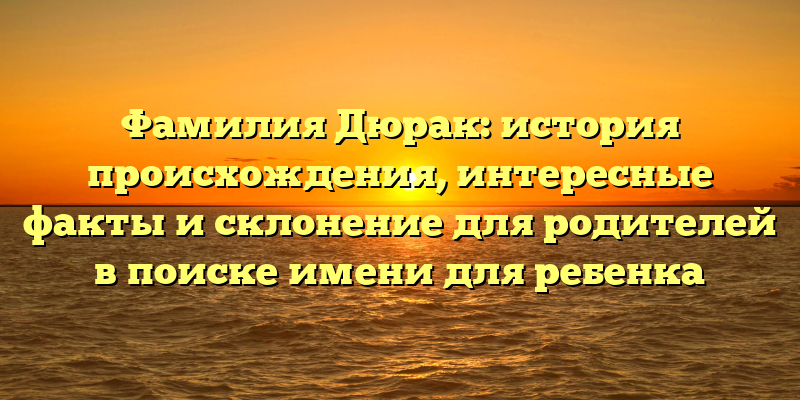 Фамилия Дюрак: история происхождения, интересные факты и склонение для родителей в поиске имени для ребенка