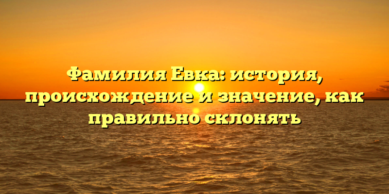 Фамилия Евка: история, происхождение и значение, как правильно склонять