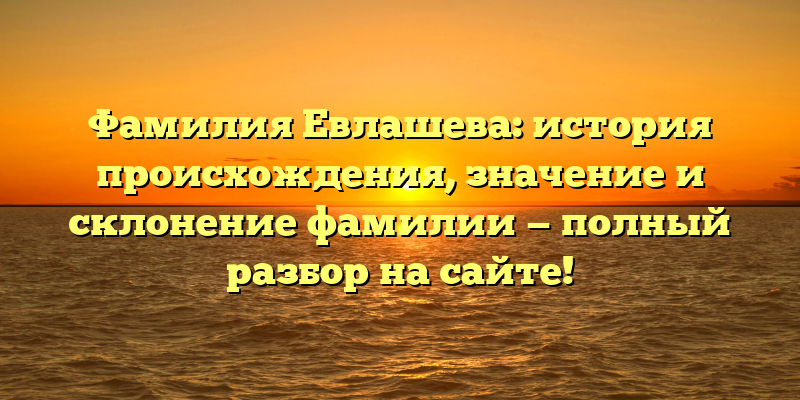 Фамилия Евлашева: история происхождения, значение и склонение фамилии — полный разбор на сайте!