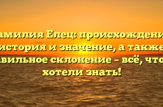 Фамилия Елец: происхождение, история и значение, а также правильное склонение – всё, что вы хотели знать!