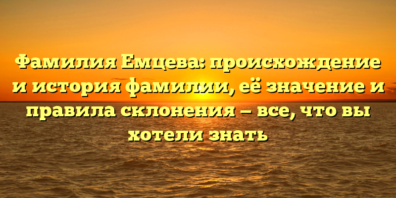 Фамилия Емцева: происхождение и история фамилии, её значение и правила склонения — все, что вы хотели знать