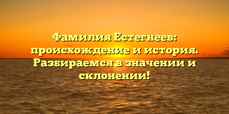Фамилия Естегнеев: происхождение и история. Разбираемся в значении и склонении!