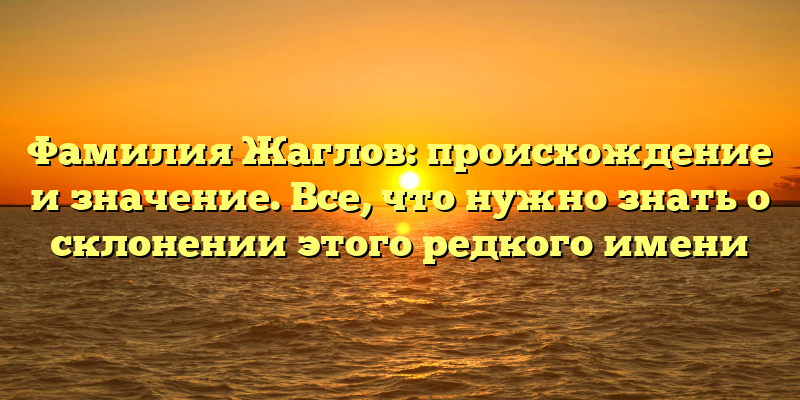 Фамилия Жаглов: происхождение и значение. Все, что нужно знать о склонении этого редкого имени