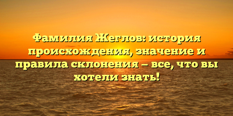 Фамилия Жеглов: история происхождения, значение и правила склонения — все, что вы хотели знать!