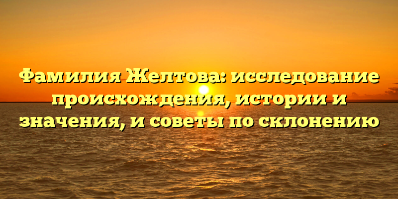 Фамилия Желтова: исследование происхождения, истории и значения, и советы по склонению