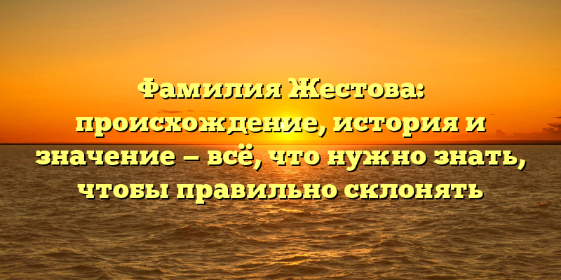 Фамилия Жестова: происхождение, история и значение — всё, что нужно знать, чтобы правильно склонять