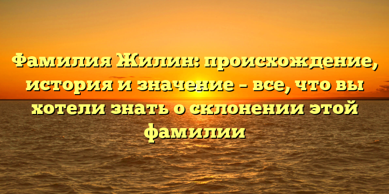 Фамилия Жилин: происхождение, история и значение – все, что вы хотели знать о склонении этой фамилии