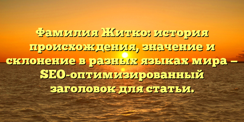 Фамилия Житко: история происхождения, значение и склонение в разных языках мира — SEO-оптимизированный заголовок для статьи.