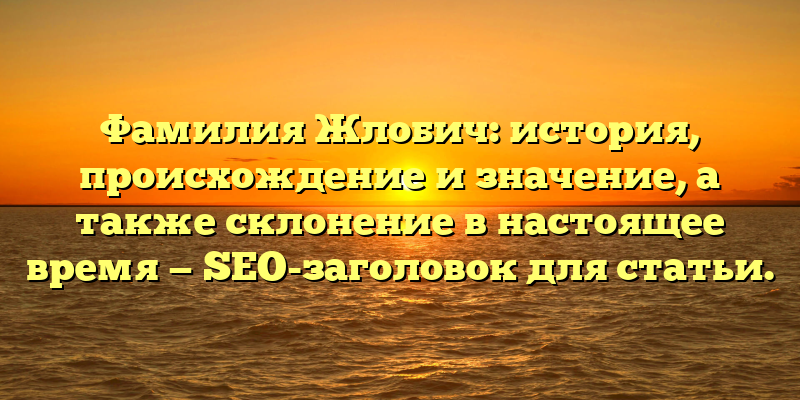 Фамилия Жлобич: история, происхождение и значение, а также склонение в настоящее время — SEO-заголовок для статьи.