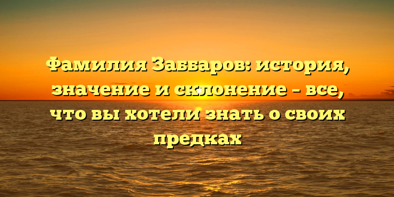 Фамилия Заббаров: история, значение и склонение – все, что вы хотели знать о своих предках