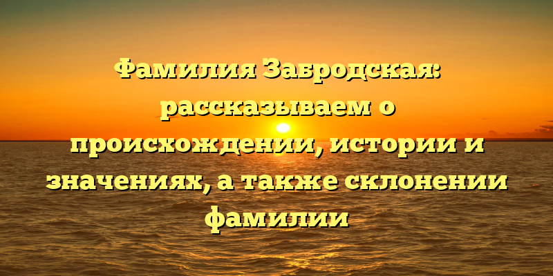 Фамилия Забродская: рассказываем о происхождении, истории и значениях, а также склонении фамилии