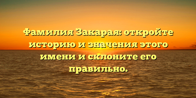 Фамилия Закарая: откройте историю и значения этого имени и склоните его правильно.