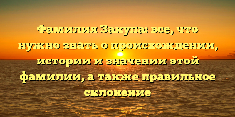 Фамилия Закупа: все, что нужно знать о происхождении, истории и значении этой фамилии, а также правильное склонение