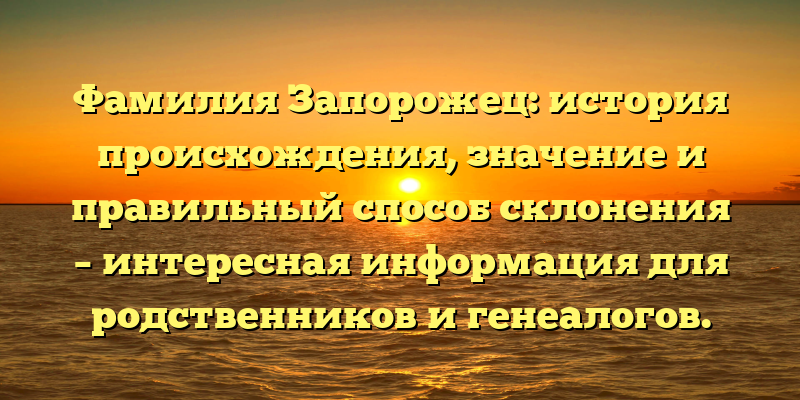 Фамилия Запорожец: история происхождения, значение и правильный способ склонения – интересная информация для родственников и генеалогов.