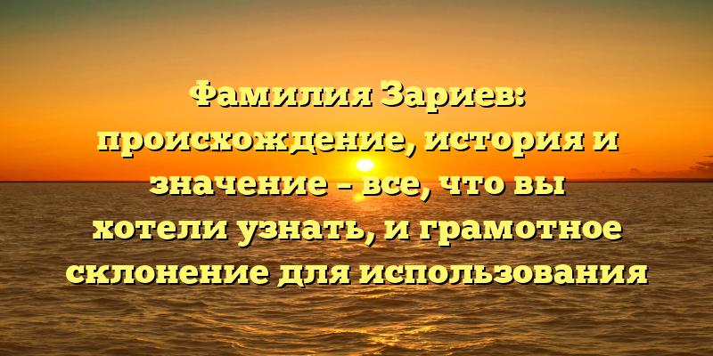 Фамилия Зариев: происхождение, история и значение – все, что вы хотели узнать, и грамотное склонение для использования в повседневной жизни