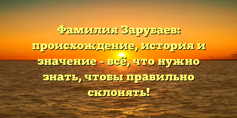Фамилия Зарубаев: происхождение, история и значение - всё, что нужно знать, чтобы правильно склонять!
