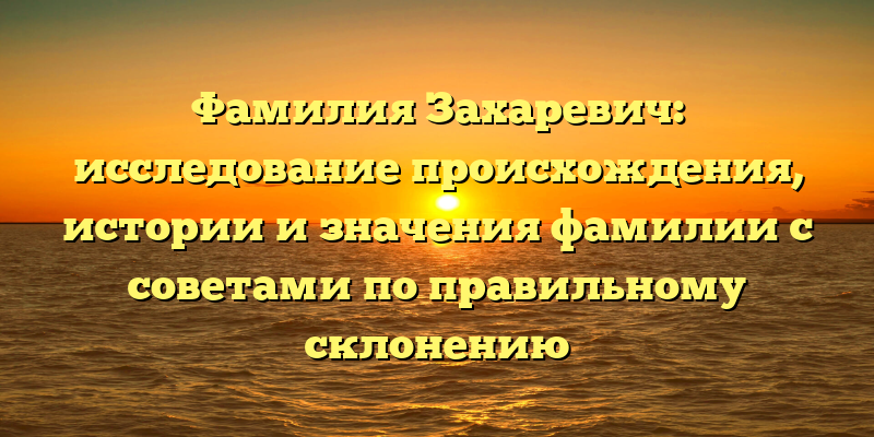 Фамилия Захаревич: исследование происхождения, истории и значения фамилии с советами по правильному склонению