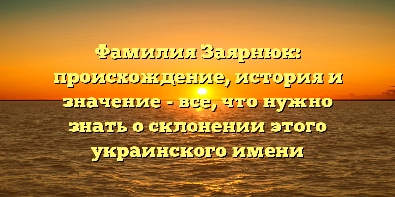 Фамилия Заярнюк: происхождение, история и значение - все, что нужно знать о склонении этого украинского имени
