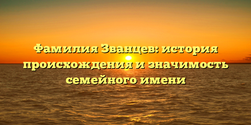 Фамилия Званцев: история происхождения и значимость семейного имени