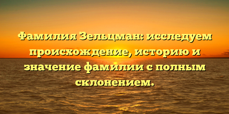 Фамилия Зельцман: исследуем происхождение, историю и значение фамилии с полным склонением.