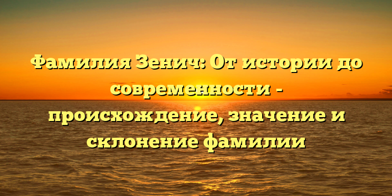 Фамилия Зенич: От истории до современности - происхождение, значение и склонение фамилии