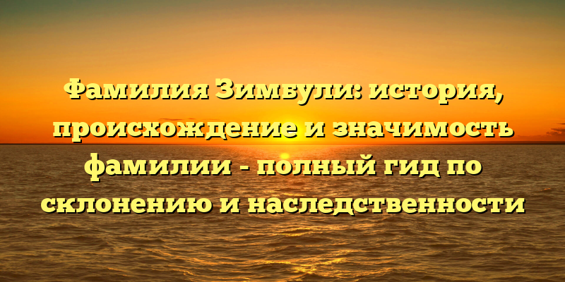 Фамилия Зимбули: история, происхождение и значимость фамилии - полный гид по склонению и наследственности