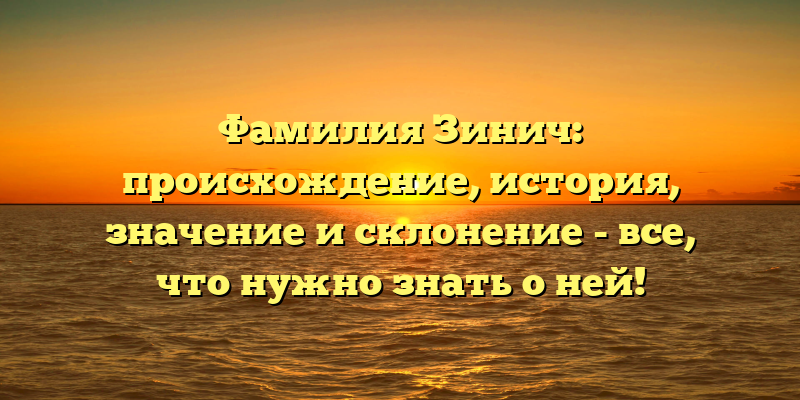 Фамилия Зинич: происхождение, история, значение и склонение - все, что нужно знать о ней!
