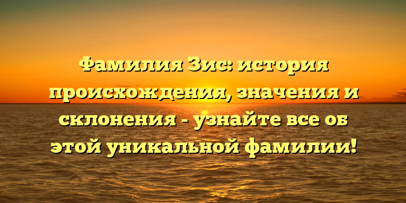Фамилия Зис: история происхождения, значения и склонения - узнайте все об этой уникальной фамилии!
