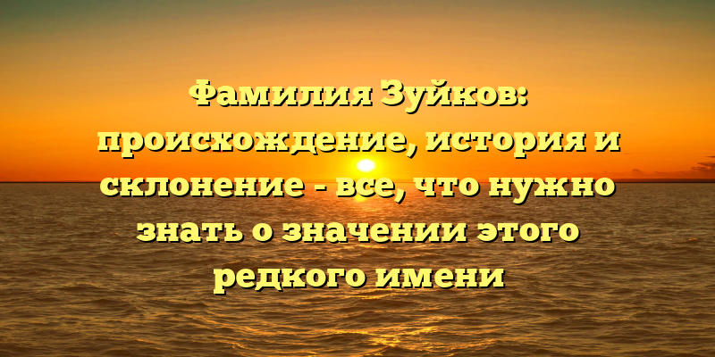 Фамилия Зуйков: происхождение, история и склонение - все, что нужно знать о значении этого редкого имени