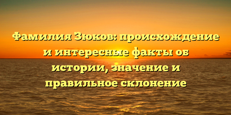 Фамилия Зюков: происхождение и интересные факты об истории, значение и правильное склонение