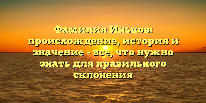 Фамилия Иньков: происхождение, история и значение - все, что нужно знать для правильного склонения